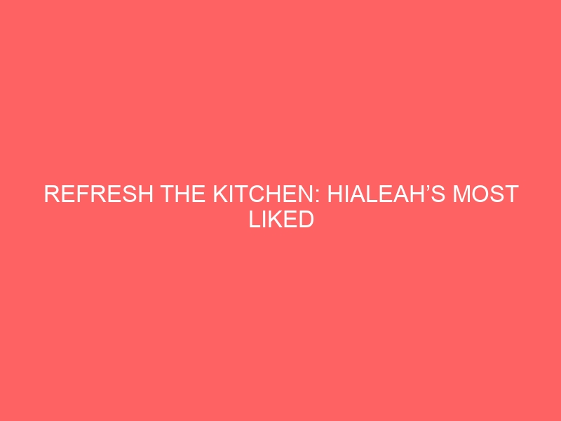 Refresh The Kitchen: Hialeah’s Most Liked Trending Renovation Styles